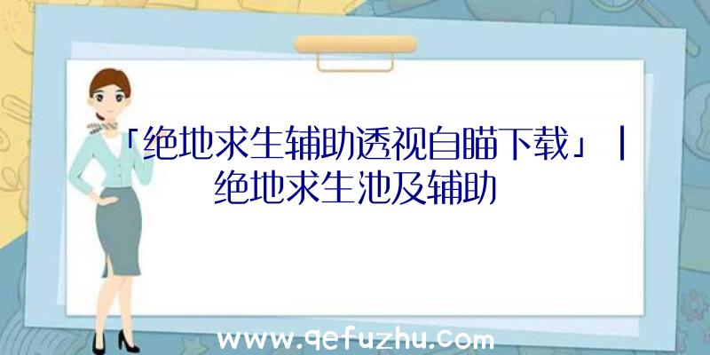 「绝地求生辅助透视自瞄下载」|绝地求生池及辅助